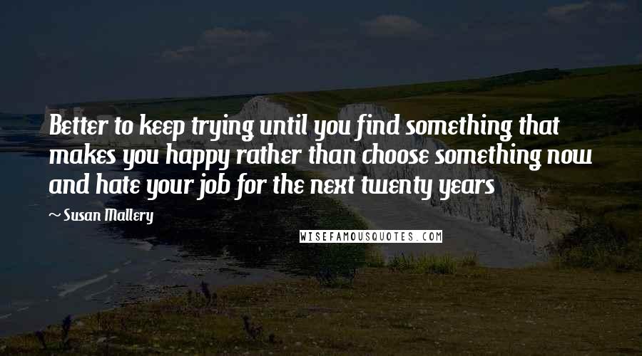 Susan Mallery quotes: Better to keep trying until you find something that makes you happy rather than choose something now and hate your job for the next twenty years