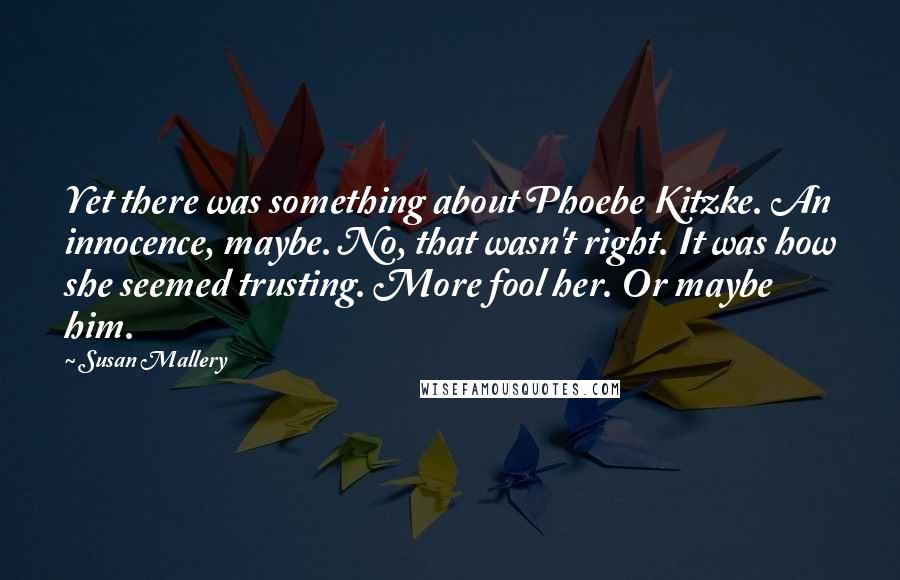 Susan Mallery quotes: Yet there was something about Phoebe Kitzke. An innocence, maybe. No, that wasn't right. It was how she seemed trusting. More fool her. Or maybe him.