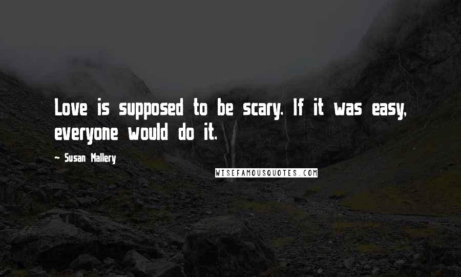 Susan Mallery quotes: Love is supposed to be scary. If it was easy, everyone would do it.