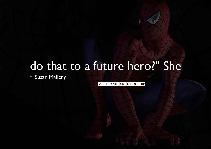 Susan Mallery quotes: do that to a future hero?" She