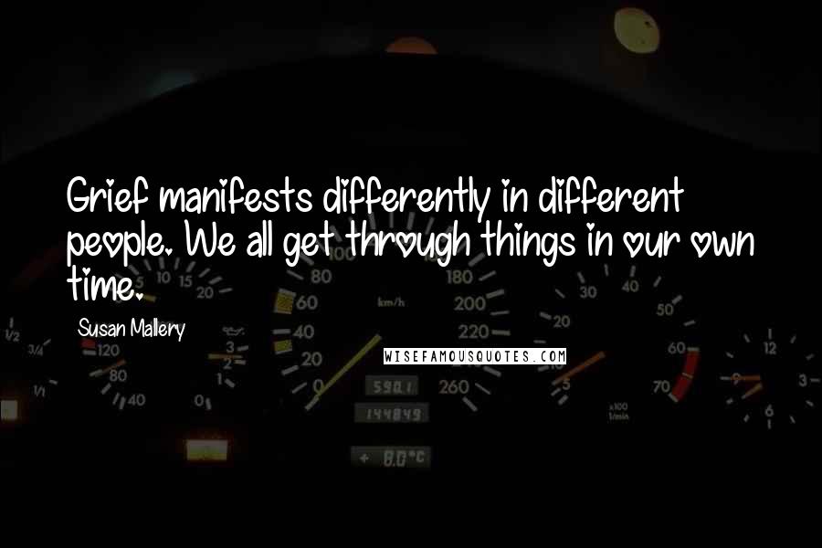 Susan Mallery quotes: Grief manifests differently in different people. We all get through things in our own time.