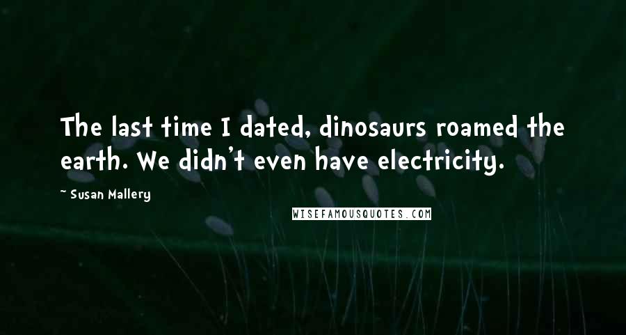 Susan Mallery quotes: The last time I dated, dinosaurs roamed the earth. We didn't even have electricity.