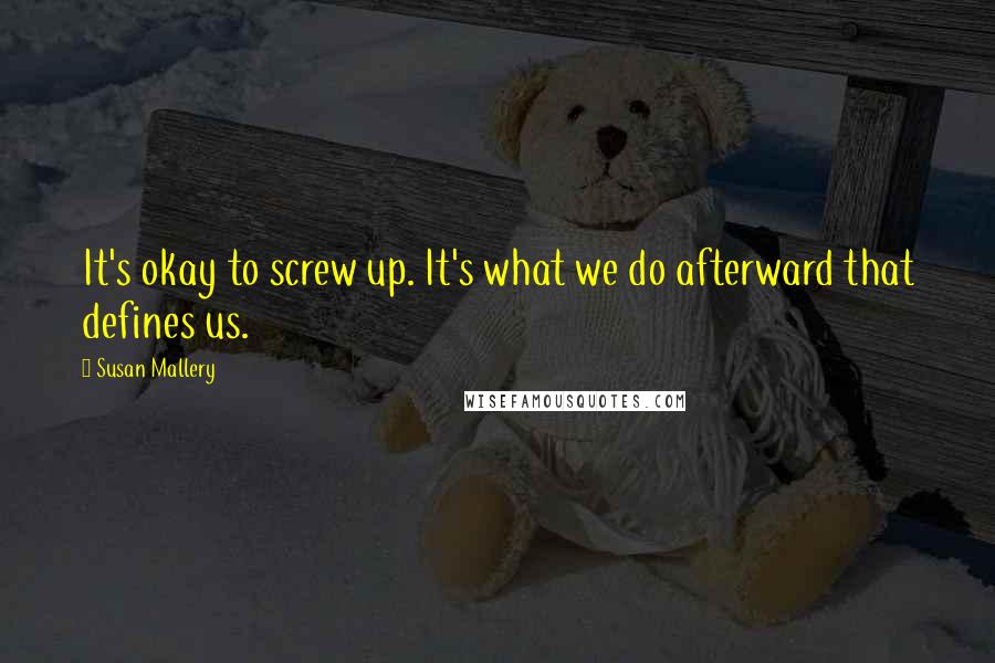 Susan Mallery quotes: It's okay to screw up. It's what we do afterward that defines us.