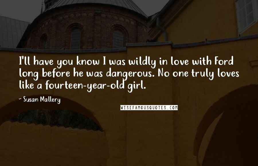 Susan Mallery quotes: I'll have you know I was wildly in love with Ford long before he was dangerous. No one truly loves like a fourteen-year-old girl.