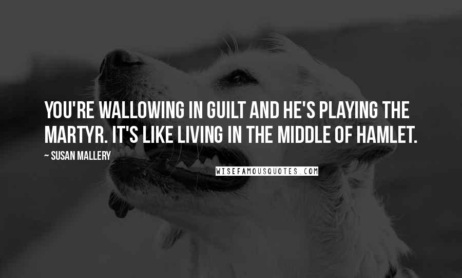 Susan Mallery quotes: You're wallowing in guilt and he's playing the martyr. It's like living in the middle of Hamlet.