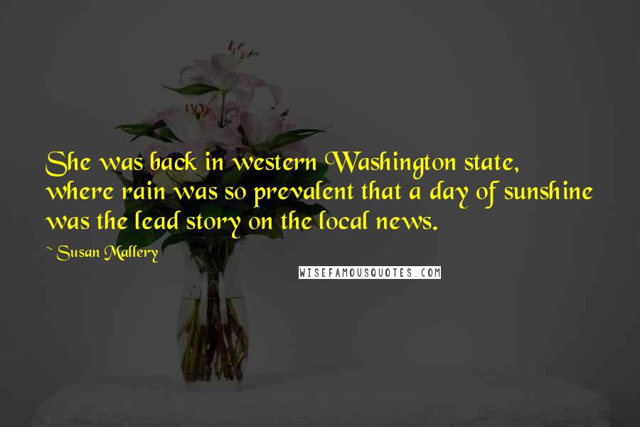 Susan Mallery quotes: She was back in western Washington state, where rain was so prevalent that a day of sunshine was the lead story on the local news.