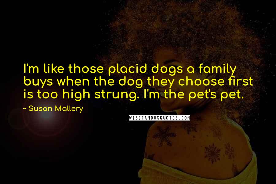 Susan Mallery quotes: I'm like those placid dogs a family buys when the dog they choose first is too high strung. I'm the pet's pet.