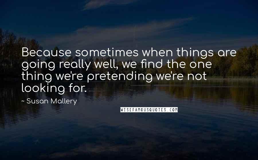 Susan Mallery quotes: Because sometimes when things are going really well, we find the one thing we're pretending we're not looking for.