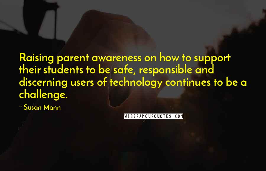 Susan Mann quotes: Raising parent awareness on how to support their students to be safe, responsible and discerning users of technology continues to be a challenge.