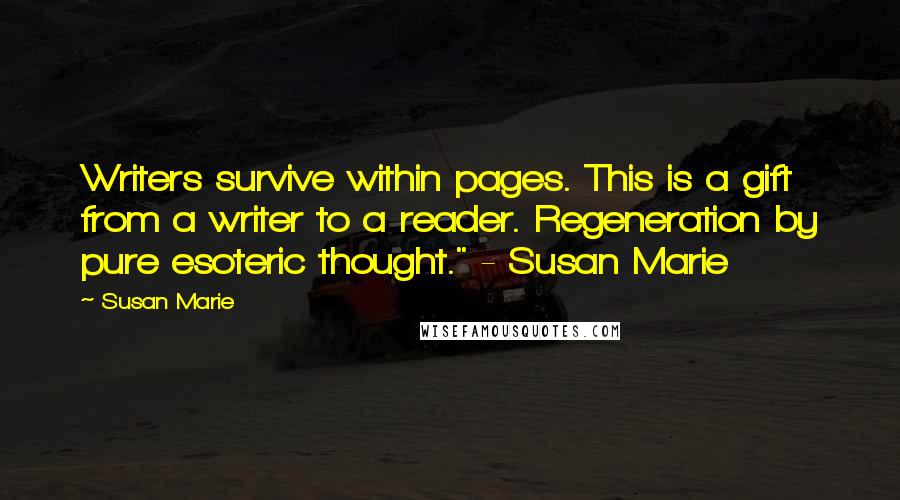 Susan Marie quotes: Writers survive within pages. This is a gift from a writer to a reader. Regeneration by pure esoteric thought." - Susan Marie