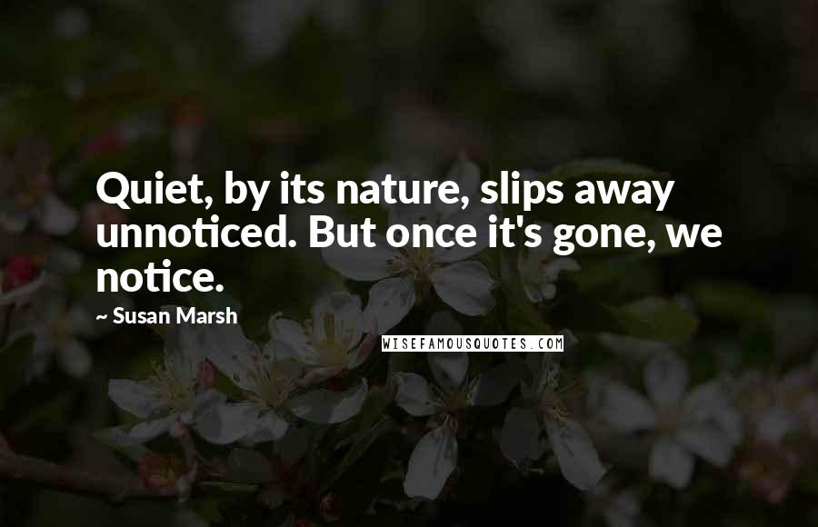 Susan Marsh quotes: Quiet, by its nature, slips away unnoticed. But once it's gone, we notice.
