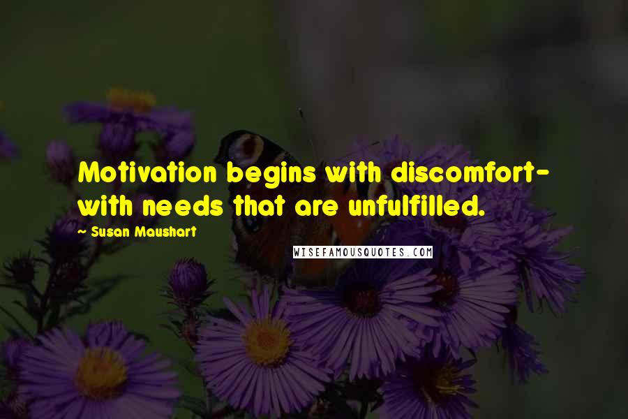 Susan Maushart quotes: Motivation begins with discomfort- with needs that are unfulfilled.