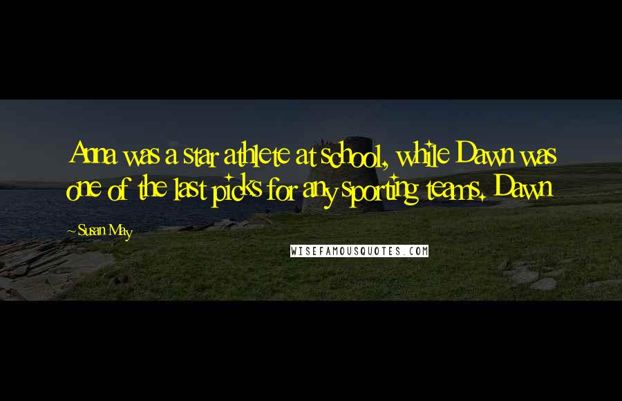 Susan May quotes: Anna was a star athlete at school, while Dawn was one of the last picks for any sporting teams. Dawn Susan May quotes: Anna was a star athlete at school, while Dawn was one of the last picks for any sporting teams. Dawn