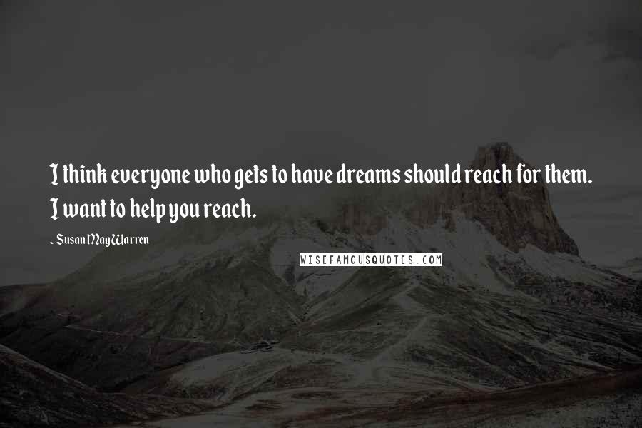 Susan May Warren quotes: I think everyone who gets to have dreams should reach for them. I want to help you reach.