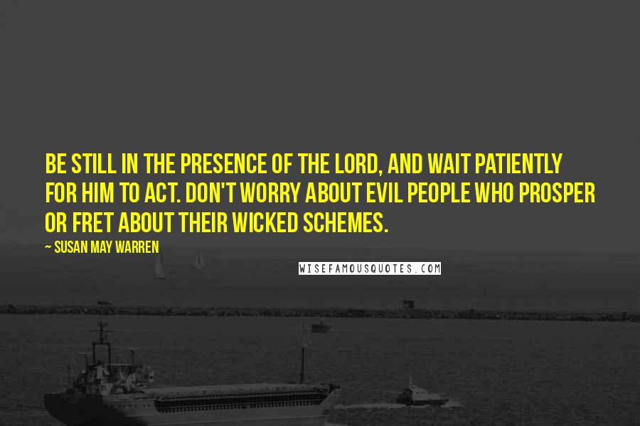 Susan May Warren quotes: Be still in the presence of the Lord, and wait patiently for Him to act. Don't worry about evil people who prosper or fret about their wicked schemes.