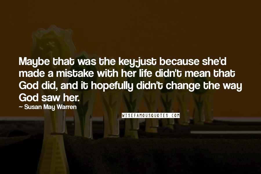 Susan May Warren quotes: Maybe that was the key-just because she'd made a mistake with her life didn't mean that God did, and it hopefully didn't change the way God saw her.