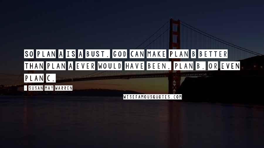 Susan May Warren quotes: So plan A is a bust. God can make plan B better than plan A ever would have been. Plan B. Or even plan C.
