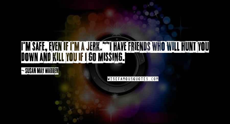 Susan May Warren quotes: I'm safe, even if I'm a jerk.""I have friends who will hunt you down and kill you if I go missing.
