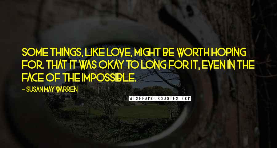 Susan May Warren quotes: Some things, like love, might be worth hoping for. That it was okay to long for it, even in the face of the impossible.