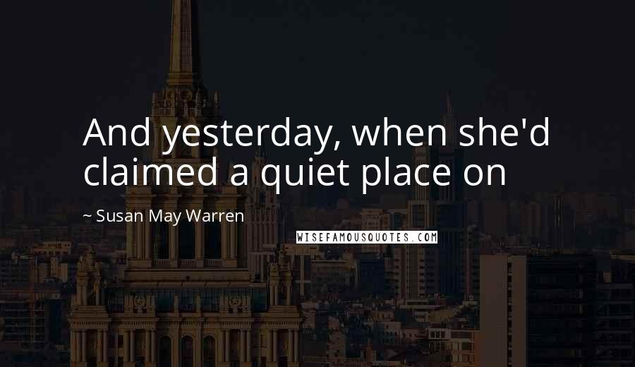 Susan May Warren quotes: And yesterday, when she'd claimed a quiet place on