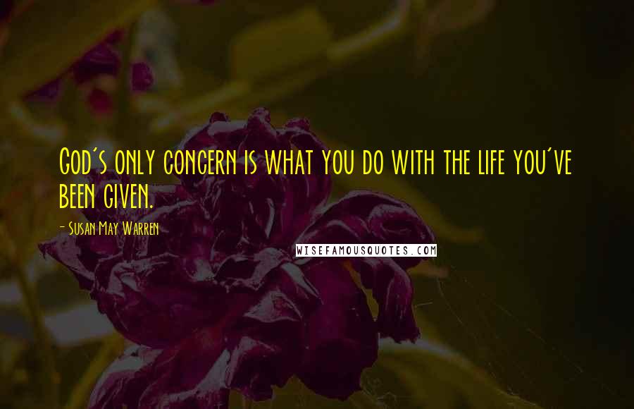 Susan May Warren quotes: God's only concern is what you do with the life you've been given.