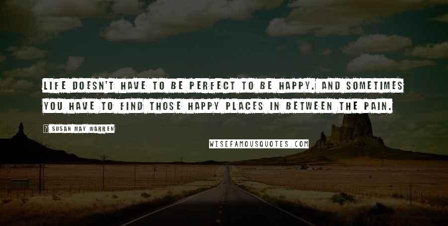 Susan May Warren quotes: Life doesn't have to be perfect to be happy. And sometimes you have to find those happy places in between the pain.