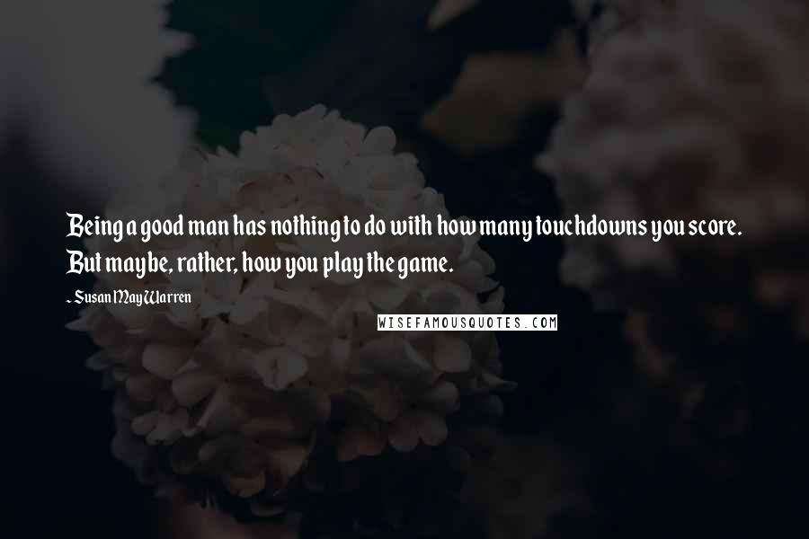 Susan May Warren quotes: Being a good man has nothing to do with how many touchdowns you score. But maybe, rather, how you play the game.