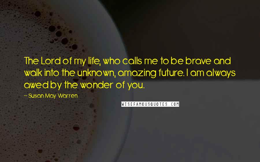 Susan May Warren quotes: The Lord of my life, who calls me to be brave and walk into the unknown, amazing future. I am always awed by the wonder of you.