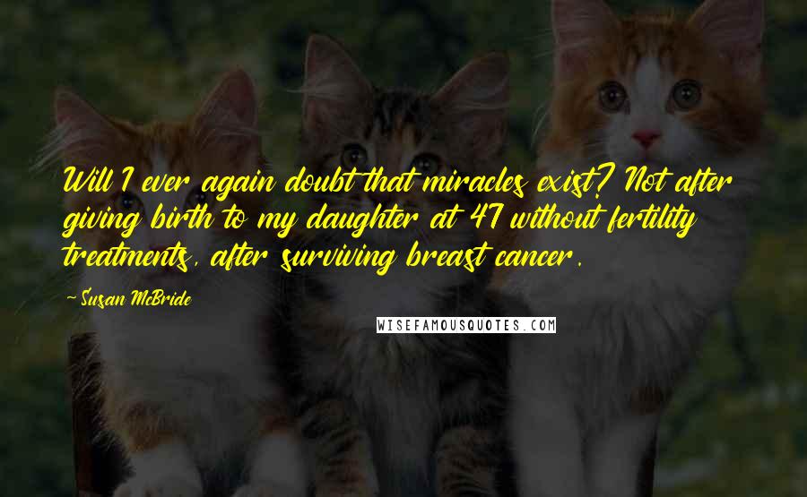 Susan McBride quotes: Will I ever again doubt that miracles exist? Not after giving birth to my daughter at 47 without fertility treatments, after surviving breast cancer.