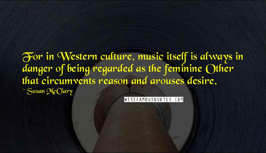 Susan McClary quotes: For in Western culture, music itself is always in danger of being regarded as the feminine Other that circumvents reason and arouses desire.