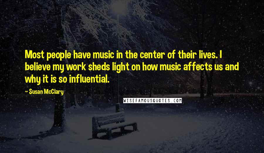 Susan McClary quotes: Most people have music in the center of their lives. I believe my work sheds light on how music affects us and why it is so influential.