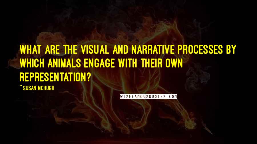 Susan McHugh quotes: What are the visual and narrative processes by which animals engage with their own representation?