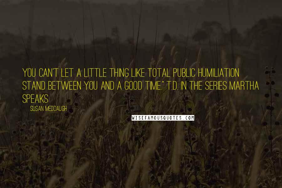 Susan Meddaugh quotes: You can't let a little thing like total public humiliation stand between you and a good time." T.D. in the series Martha Speaks Susan Meddaugh quotes: You can't let a little thing like total public humiliation stand between you and a good time." T.D. in the series Martha Speaks