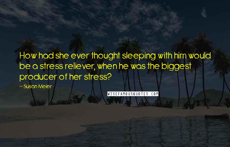 Susan Meier quotes: How had she ever thought sleeping with him would be a stress reliever, when he was the biggest producer of her stress? Susan Meier quotes: How had she ever thought sleeping with him would be a stress reliever, when he was the biggest producer of her stress?