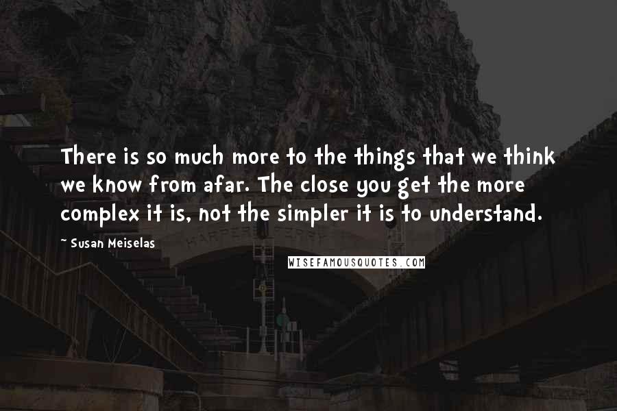 Susan Meiselas quotes: There is so much more to the things that we think we know from afar. The close you get the more complex it is, not the simpler it is to