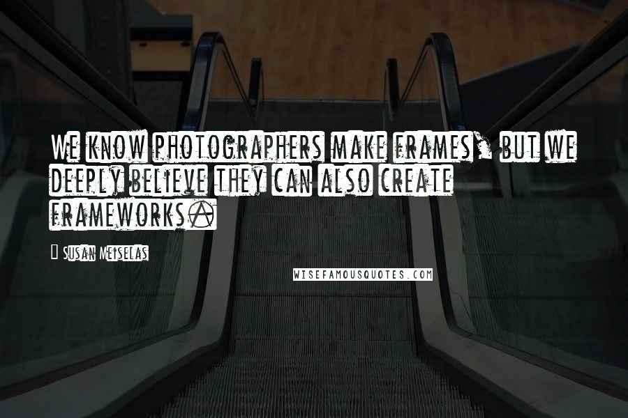 Susan Meiselas quotes: We know photographers make frames, but we deeply believe they can also create frameworks.