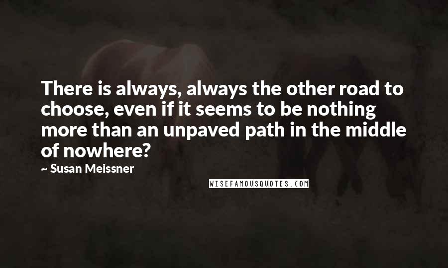 Susan Meissner quotes: There is always, always the other road to choose, even if it seems to be nothing more than an unpaved path in the middle of nowhere? Susan Meissner quotes: There is always, always the other road to choose, even if it seems to be nothing more than an unpaved path in the middle of nowhere?