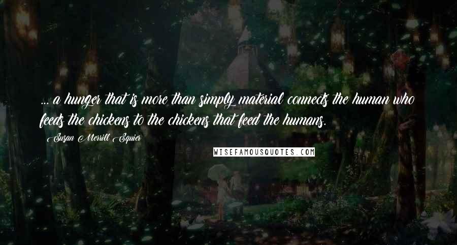 Susan Merrill Squier quotes: ... a hunger that is more than simply material connects the human who feeds the chickens to the chickens that feed the humans.