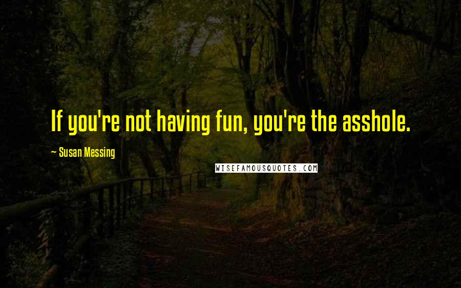 Susan Messing quotes: If you're not having fun, you're the asshole.