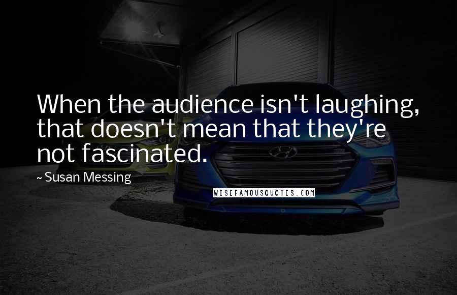 Susan Messing quotes: When the audience isn't laughing, that doesn't mean that they're not fascinated.