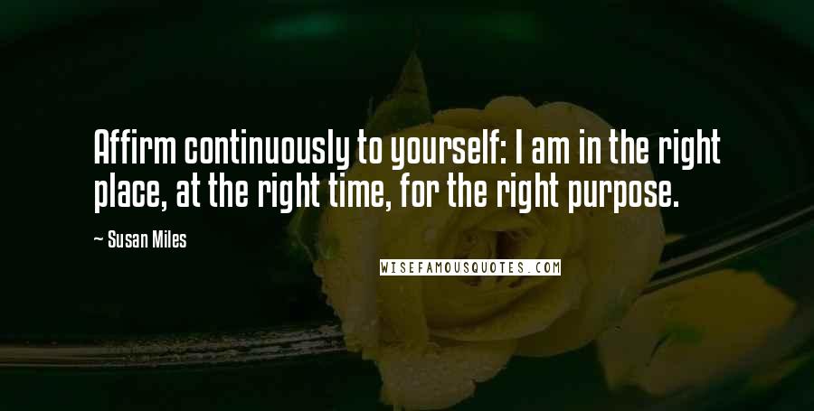 Susan Miles quotes: Affirm continuously to yourself: I am in the right place, at the right time, for the right purpose.