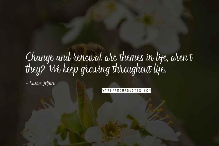 Susan Minot quotes: Change and renewal are themes in life, aren't they? We keep growing throughout life.