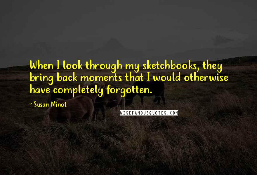 Susan Minot quotes: When I look through my sketchbooks, they bring back moments that I would otherwise have completely forgotten.