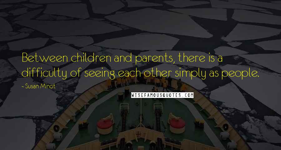 Susan Minot quotes: Between children and parents, there is a difficulty of seeing each other simply as people.