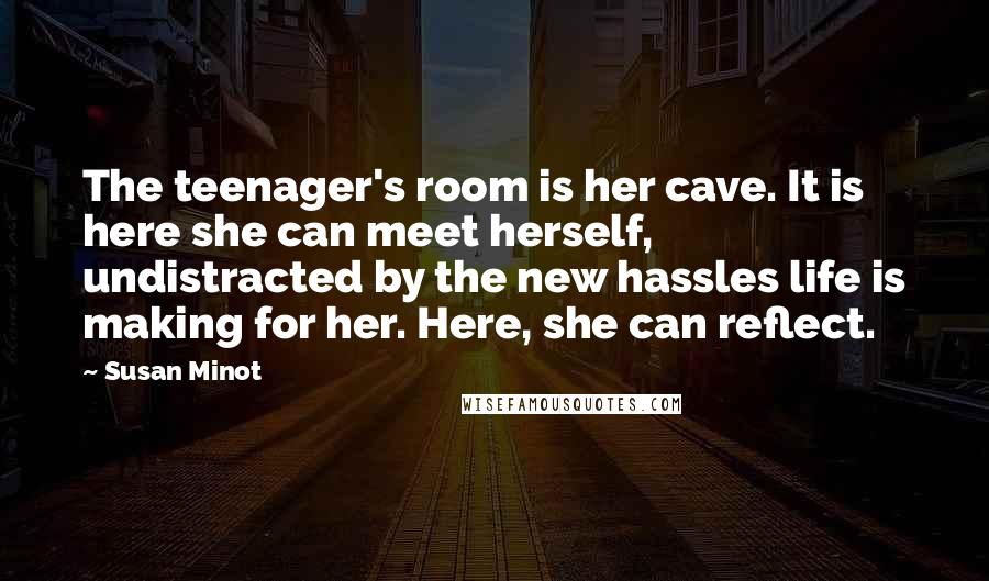 Susan Minot quotes: The teenager's room is her cave. It is here she can meet herself, undistracted by the new hassles life is making for her. Here, she can reflect.