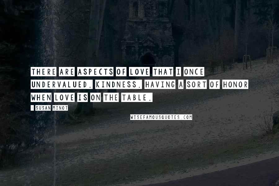 Susan Minot quotes: There are aspects of love that I once undervalued. Kindness. Having a sort of honor when love is on the table.