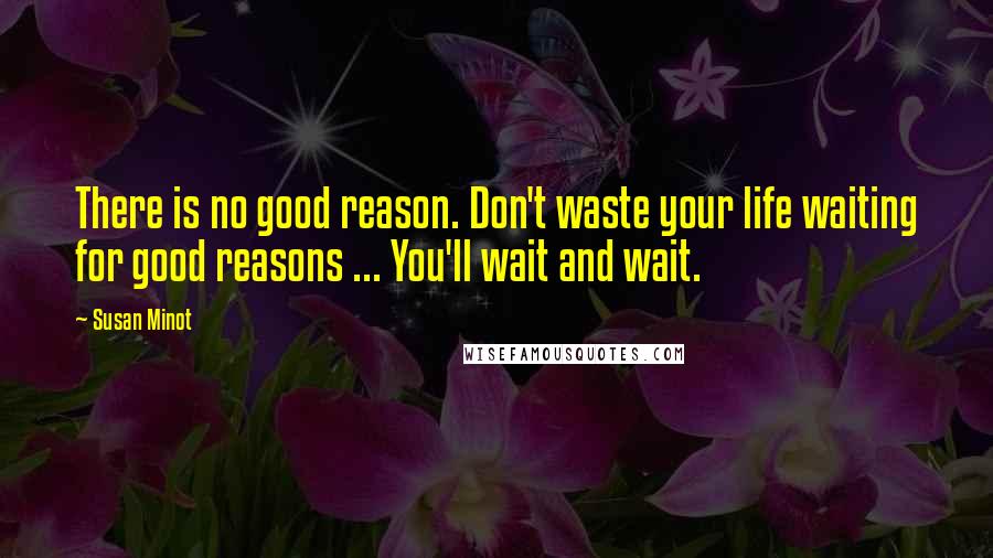 Susan Minot quotes: There is no good reason. Don't waste your life waiting for good reasons ... You'll wait and wait.