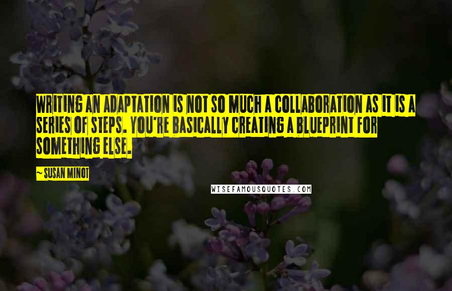 Susan Minot quotes: Writing an adaptation is not so much a collaboration as it is a series of steps. You're basically creating a blueprint for something else.