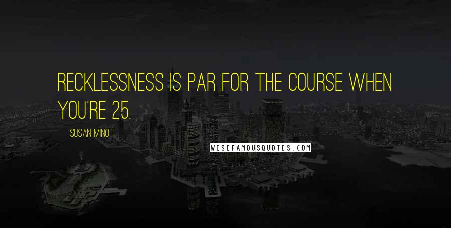 Susan Minot quotes: Recklessness is par for the course when you're 25.