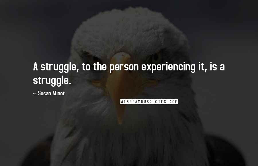 Susan Minot quotes: A struggle, to the person experiencing it, is a struggle.